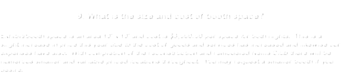 &nbsp;9. What is the size and cost of booth space? Exhibit/booth space is an area 10' x 10' and cost is $3,000.00 per space for both nights. This is a slight increase in price this year due to the cost of goods and services has increased and likewise our expenses have also. With completion of the reconstruction and remodeled Nellis Club there will be numerous smaller and variable priced locations throughout. You may request a smaller booth if you desire. 