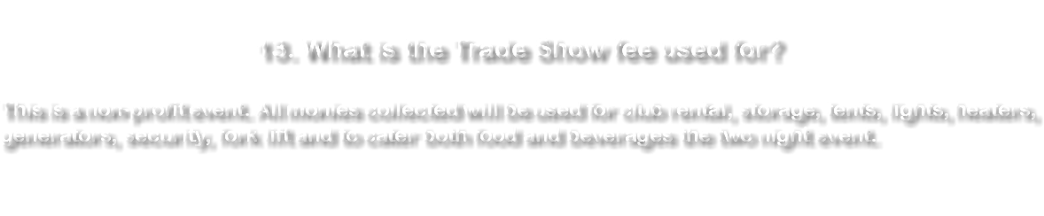  13. What is the Trade Show fee used for? This is a non-profit event. All monies collected will be used for club rental, storage, tents, lights, heaters, generators, security, fork lift and to cater both food and beverages the two night event. 